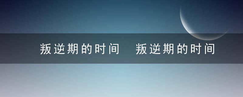 叛逆期的时间 叛逆期的时间分析